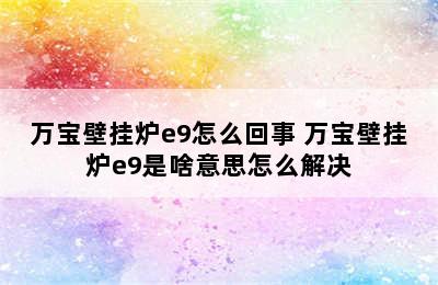 万宝壁挂炉e9怎么回事 万宝壁挂炉e9是啥意思怎么解决